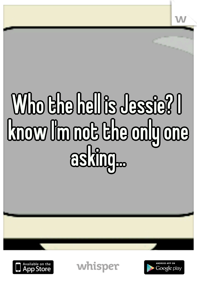 Who the hell is Jessie? I know I'm not the only one asking...