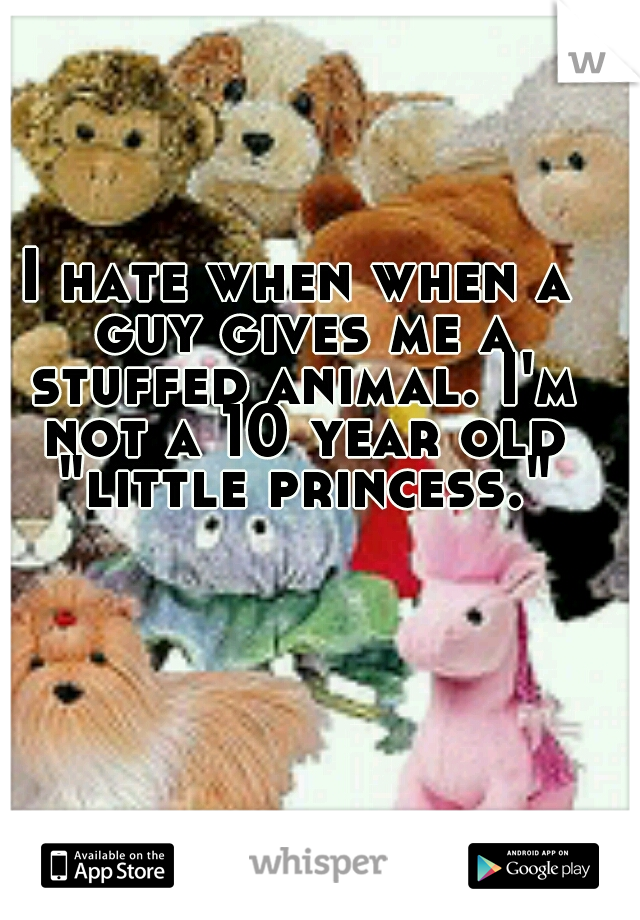I hate when when a guy gives me a stuffed animal. I'm not a 10 year old "little princess."