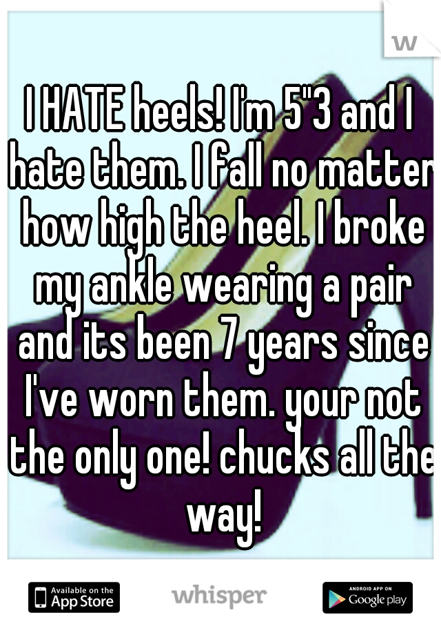 I HATE heels! I'm 5"3 and I hate them. I fall no matter how high the heel. I broke my ankle wearing a pair and its been 7 years since I've worn them. your not the only one! chucks all the way!