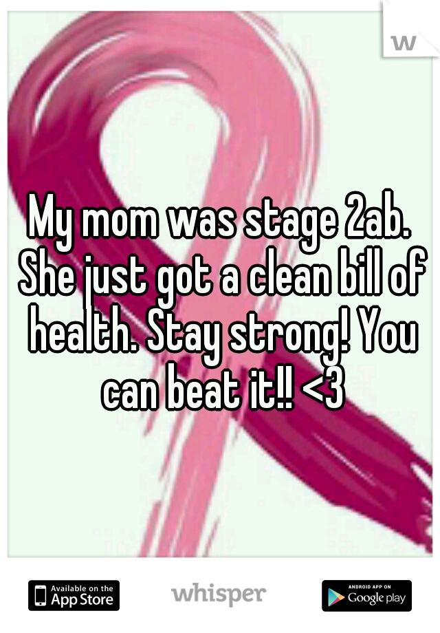 My mom was stage 2ab. She just got a clean bill of health. Stay strong! You can beat it!! <3