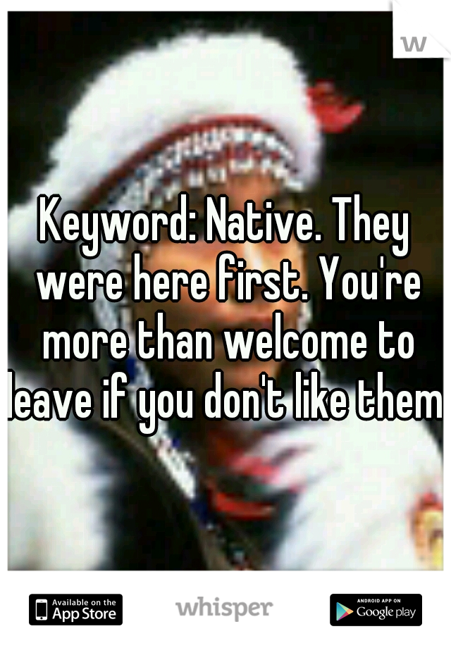 Keyword: Native. They were here first. You're more than welcome to leave if you don't like them.