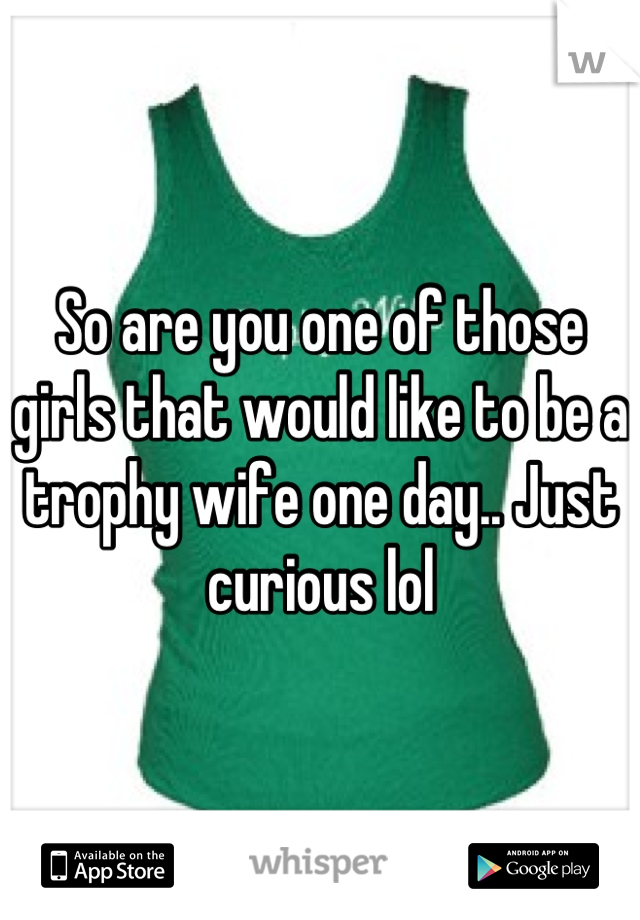 So are you one of those girls that would like to be a trophy wife one day.. Just curious lol