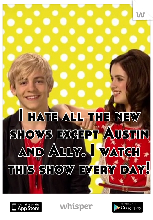 I hate all the new shows except Austin and Ally. I watch this show every day!