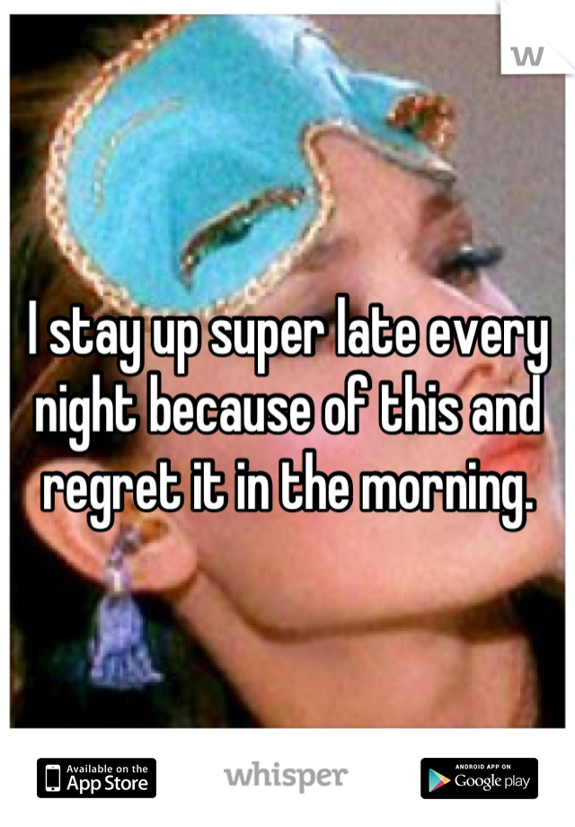 I stay up super late every night because of this and regret it in the morning.