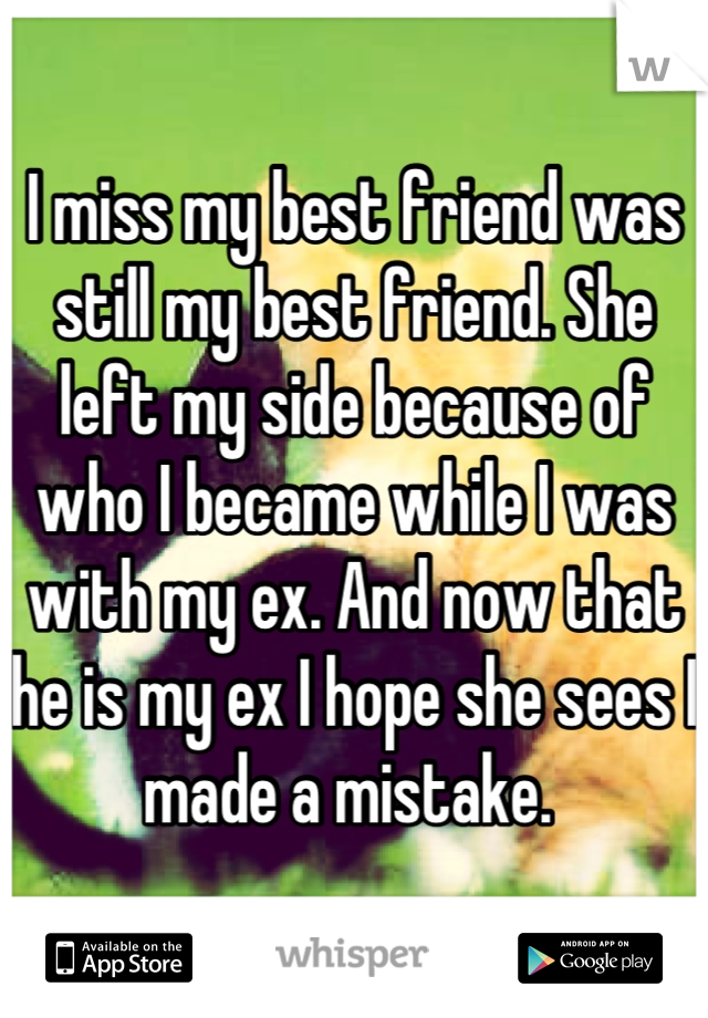 I miss my best friend was still my best friend. She left my side because of who I became while I was with my ex. And now that he is my ex I hope she sees I made a mistake. 