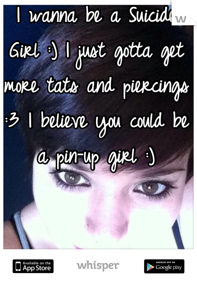 I wanna be a Suicide Girl :) I just gotta get more tats and piercings :3 I believe you could be a pin-up girl :)