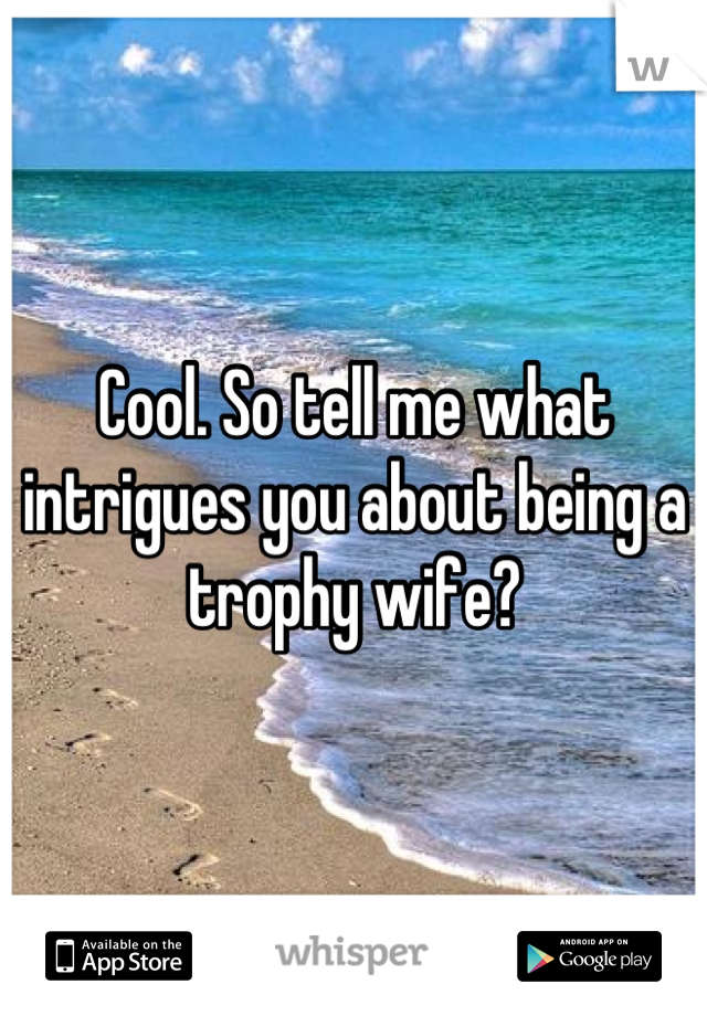 Cool. So tell me what intrigues you about being a trophy wife?