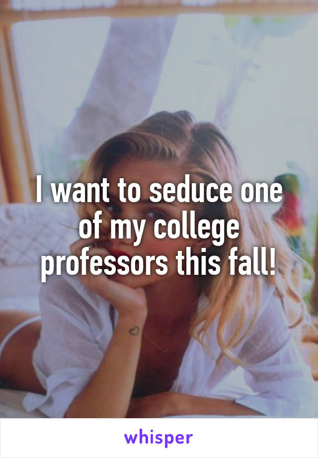 I want to seduce one of my college professors this fall!