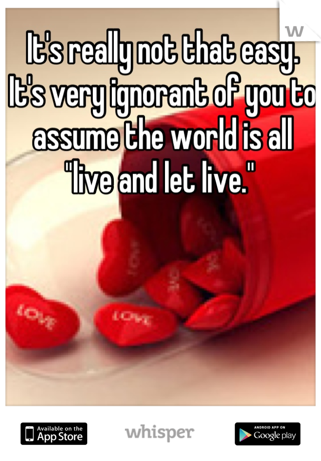 It's really not that easy. It's very ignorant of you to assume the world is all "live and let live." 