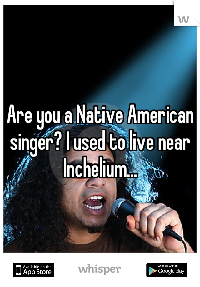 Are you a Native American singer? I used to live near Inchelium...