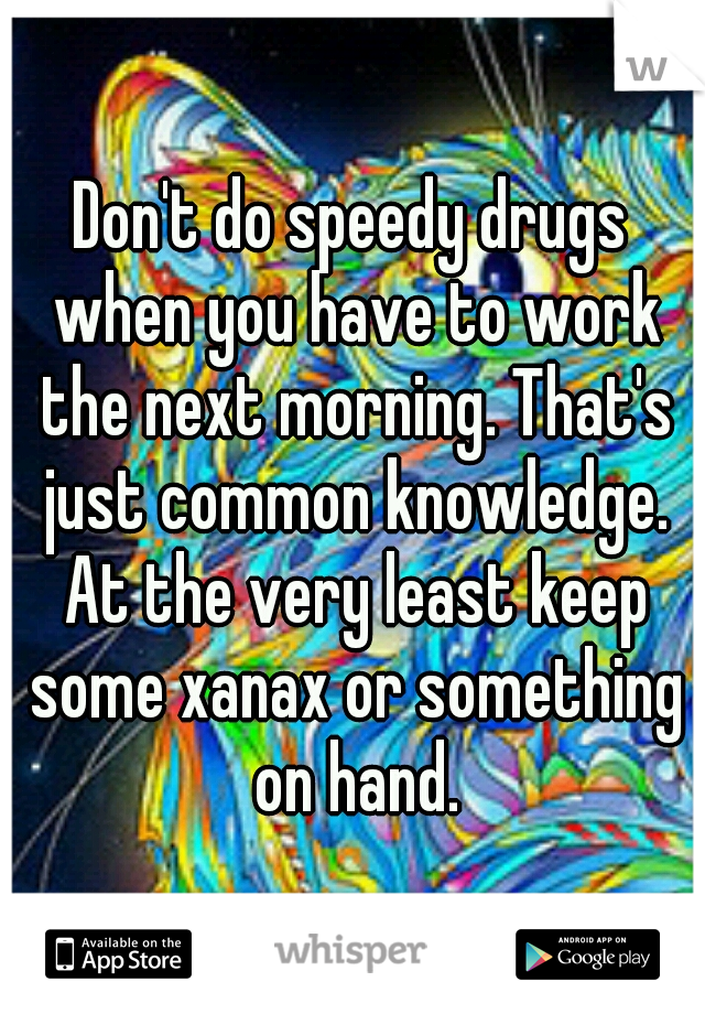 Don't do speedy drugs when you have to work the next morning. That's just common knowledge. At the very least keep some xanax or something on hand.