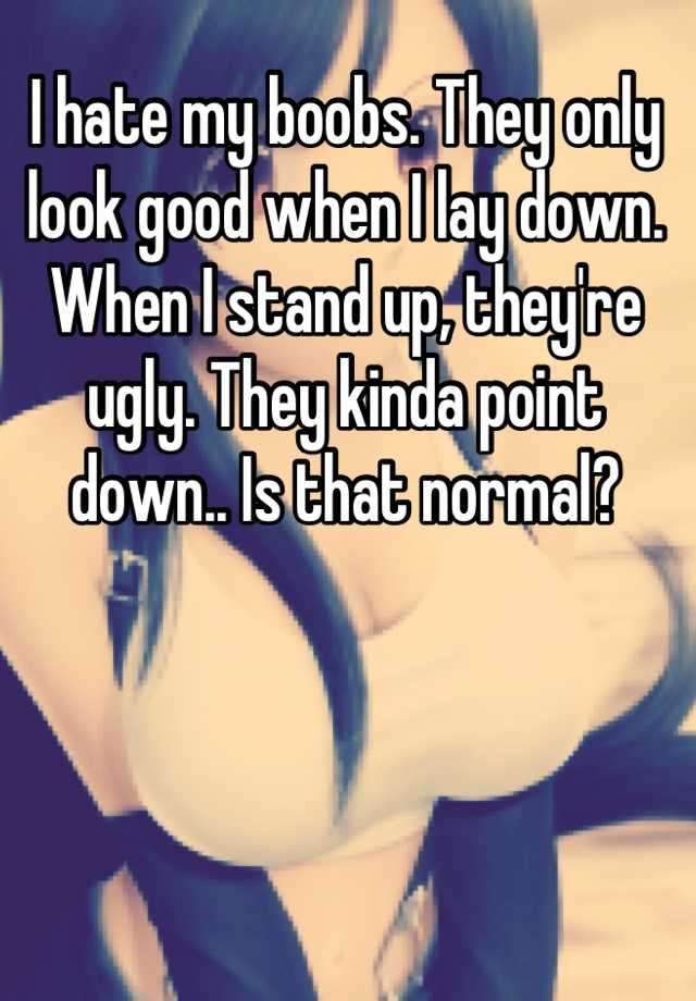 I hate my boobs. They only look good when I lay down. When I stand up, they're ugly. They kinda point down.. Is that normal?