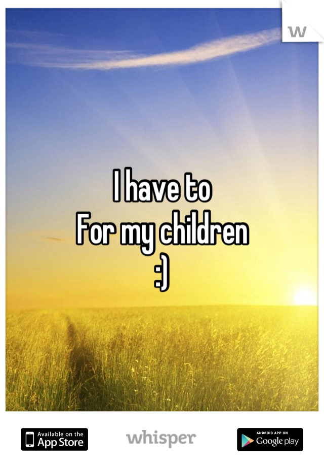 I have to
For my children
:)