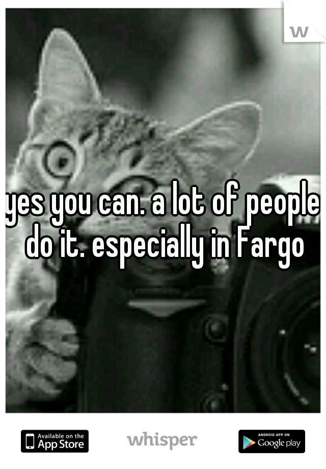 yes you can. a lot of people do it. especially in Fargo