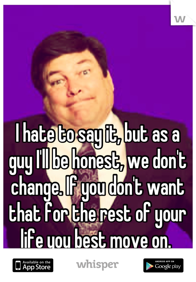 I hate to say it, but as a guy I'll be honest, we don't change. If you don't want that for the rest of your life you best move on. 