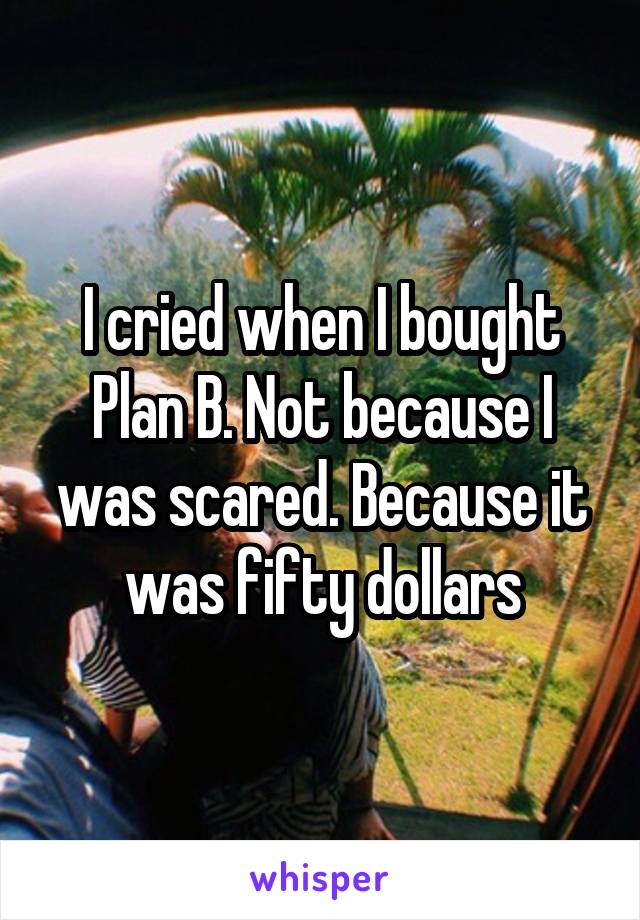 I cried when I bought Plan B. Not because I was scared. Because it was fifty dollars