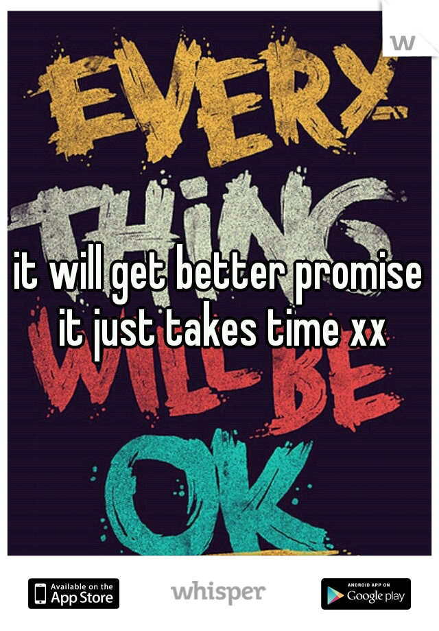 it will get better promise it just takes time xx