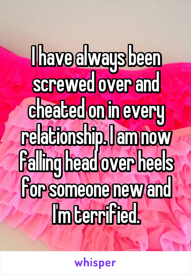 I have always been screwed over and cheated on in every relationship. I am now falling head over heels for someone new and I'm terrified.