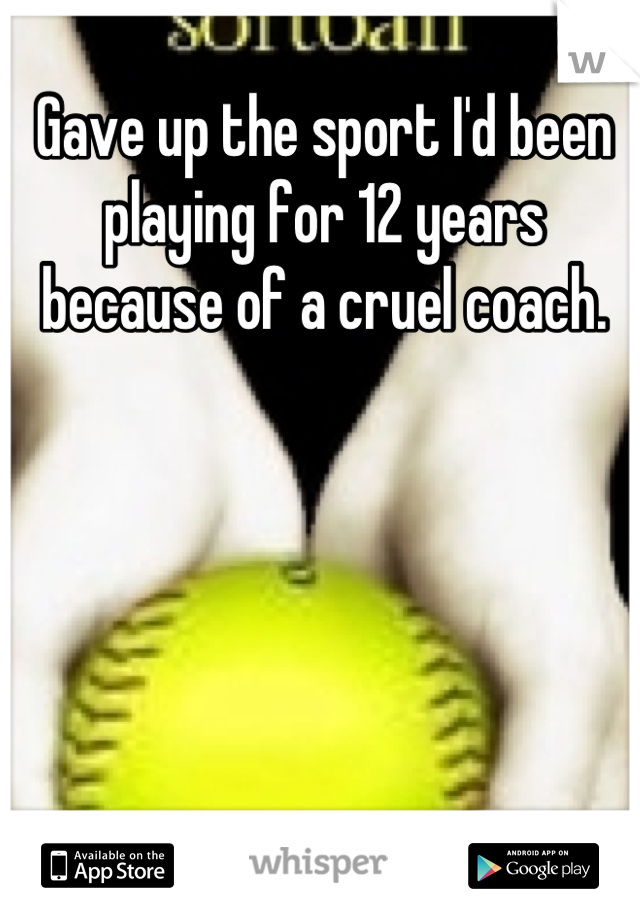 Gave up the sport I'd been playing for 12 years because of a cruel coach.