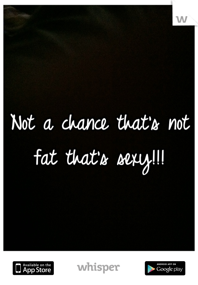 Not a chance that's not fat that's sexy!!!