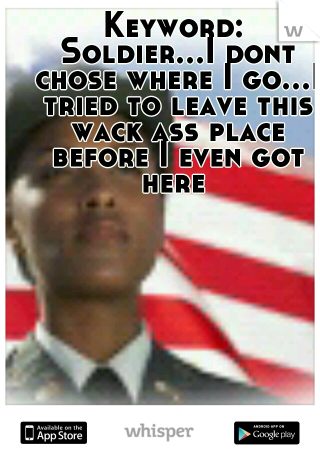Keyword: Soldier...I dont chose where I go...I tried to leave this wack ass place before I even got here 