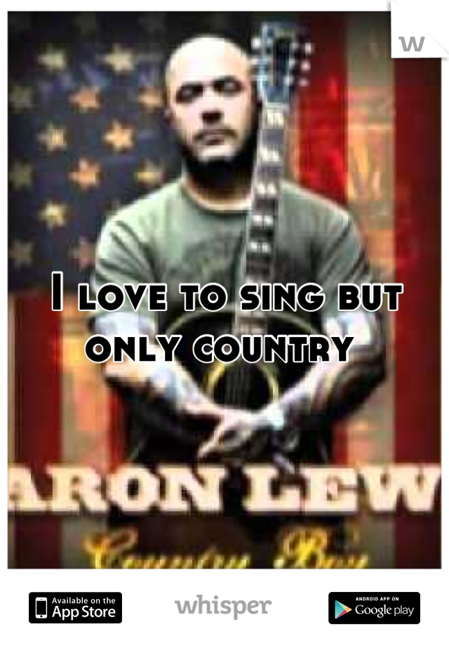 I love to sing but only country 