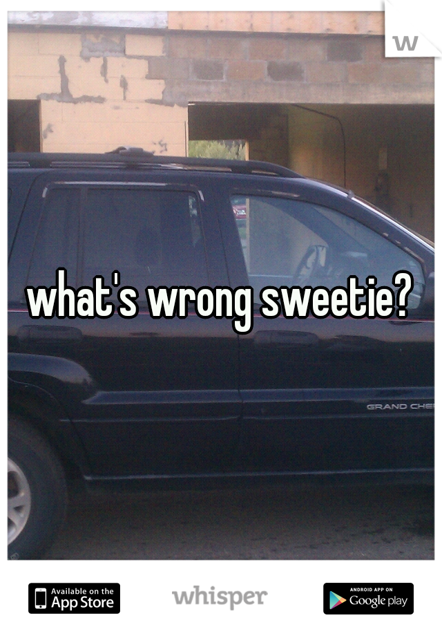 what's wrong sweetie?