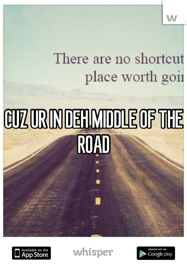CUZ UR IN DEH MIDDLE OF THE ROAD