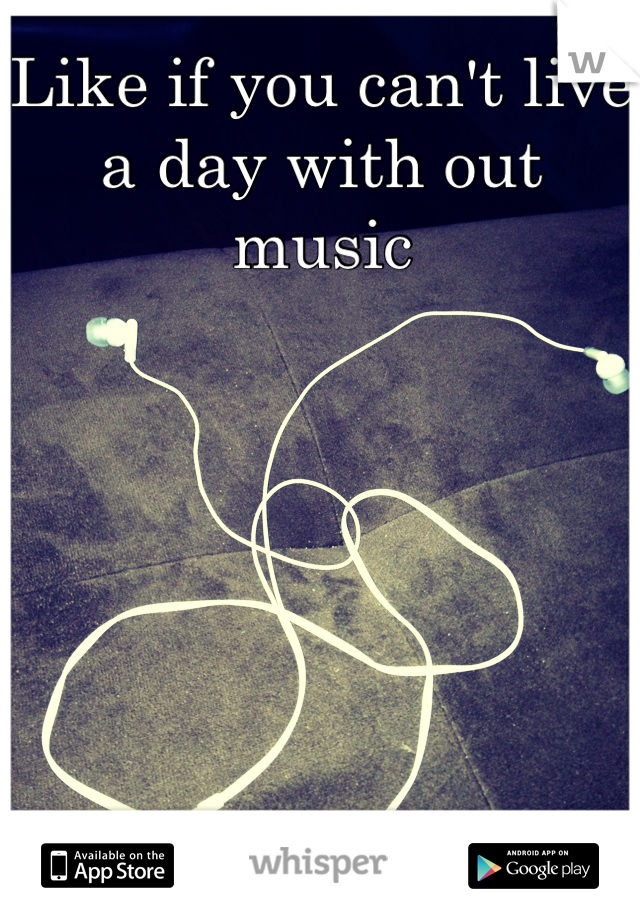 Like if you can't live a day with out music