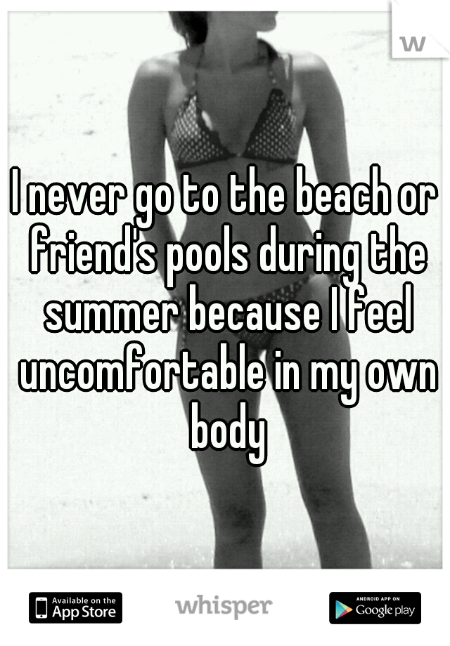 I never go to the beach or friend's pools during the summer because I feel uncomfortable in my own body