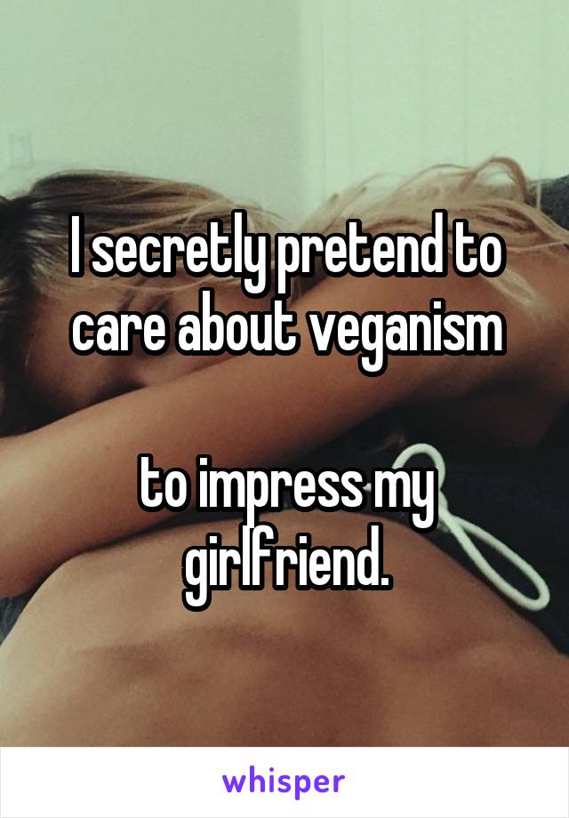 I secretly pretend to care about veganism

to impress my girlfriend.