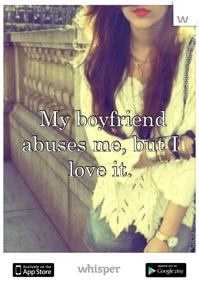  My boyfriend abuses me, but I love it.