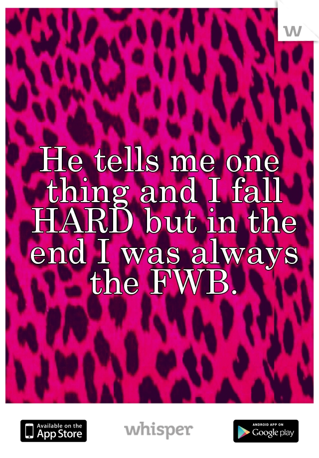 He tells me one thing and I fall HARD but in the end I was always the FWB.