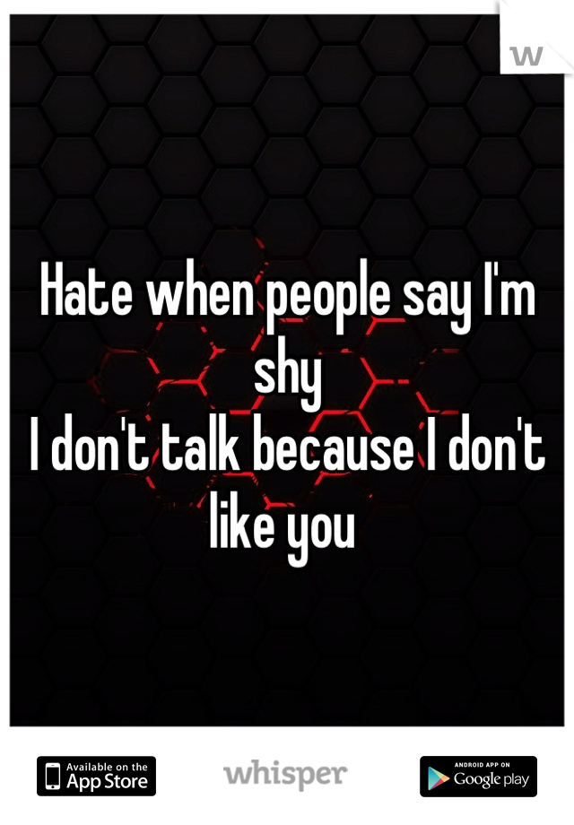 Hate when people say I'm shy 
I don't talk because I don't like you 