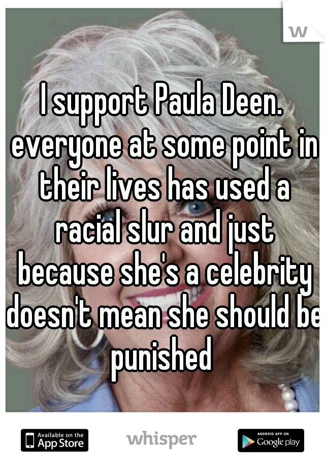 I support Paula Deen. everyone at some point in their lives has used a racial slur and just because she's a celebrity doesn't mean she should be punished 