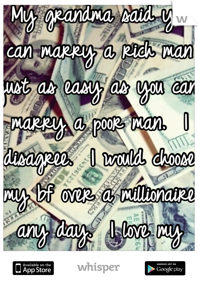 My grandma said you can marry a rich man just as easy as you can marry a poor man.  I disagree.  I would choose my bf over a millionaire any day.  I love my babe .