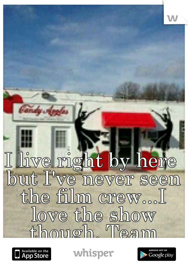 I live right by here but I've never seen the film crew...I love the show though. Team Candy Apple's!