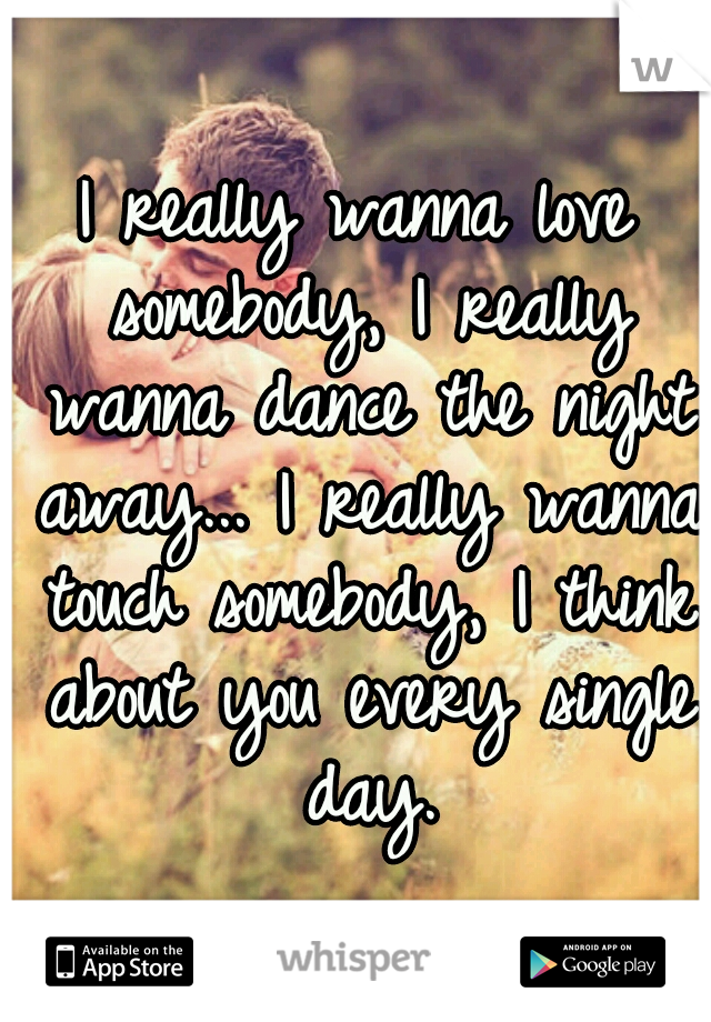 I really wanna love somebody, I really wanna dance the night away... I really wanna touch somebody, I think about you every single day.