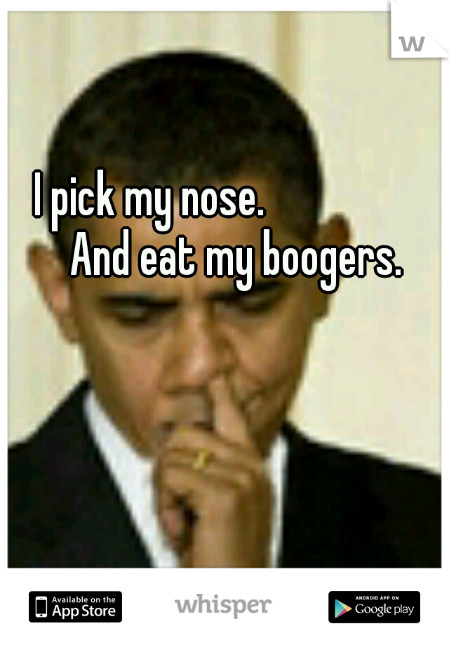 I pick my nose.
              
And eat my boogers.