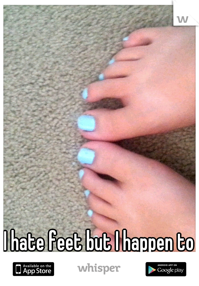 I hate feet but I happen to think mine are really cute..