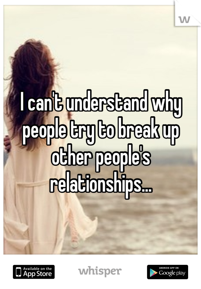 I can't understand why people try to break up other people's relationships...