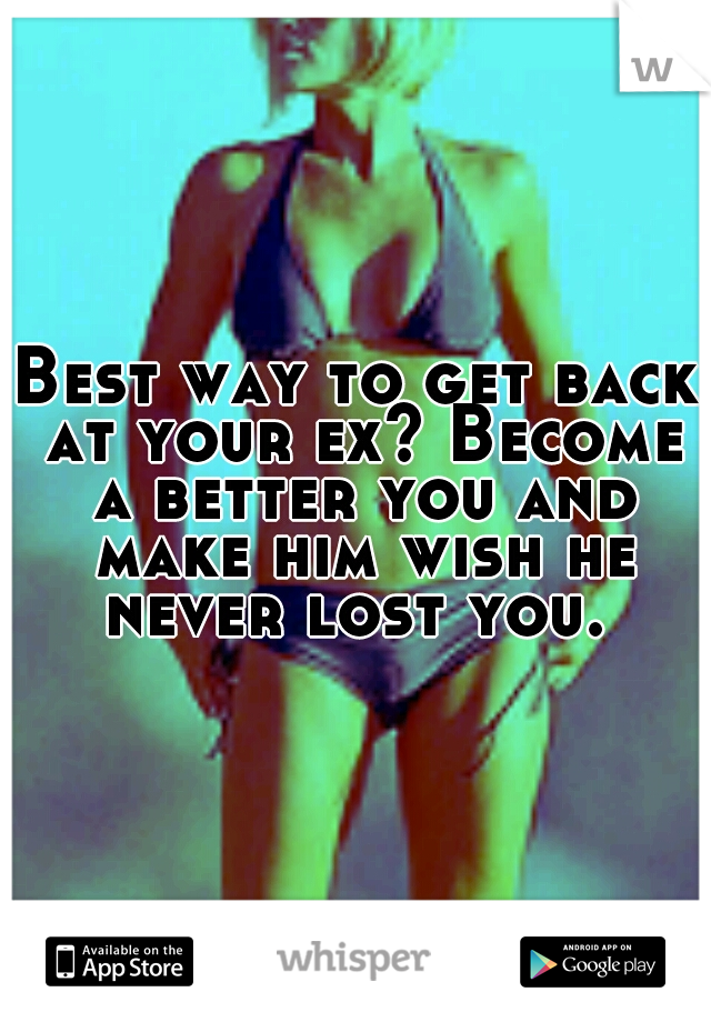 Best way to get back at your ex? Become a better you and make him wish he never lost you. 