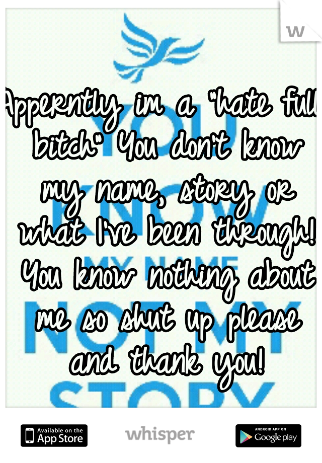 Apperntly im a "hate full bitch"
You don't know my name, story or what I've been through! You know nothing about me so shut up please and thank you!