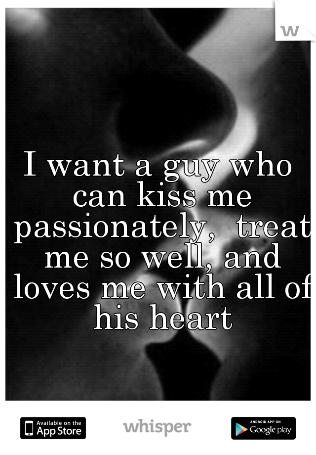 I want a guy who can kiss me passionately,  treat me so well, and loves me with all of his heart