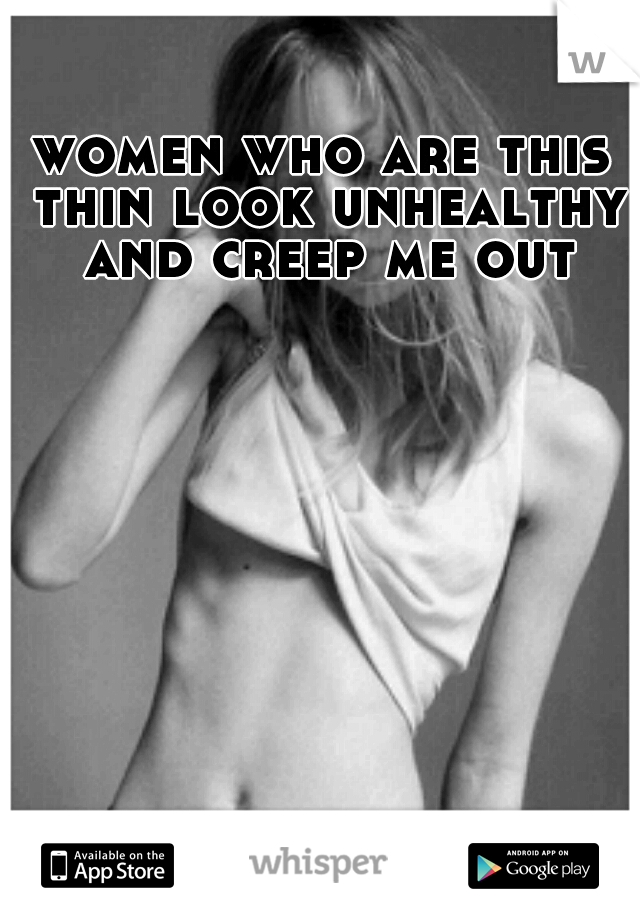 women who are this thin look unhealthy and creep me out