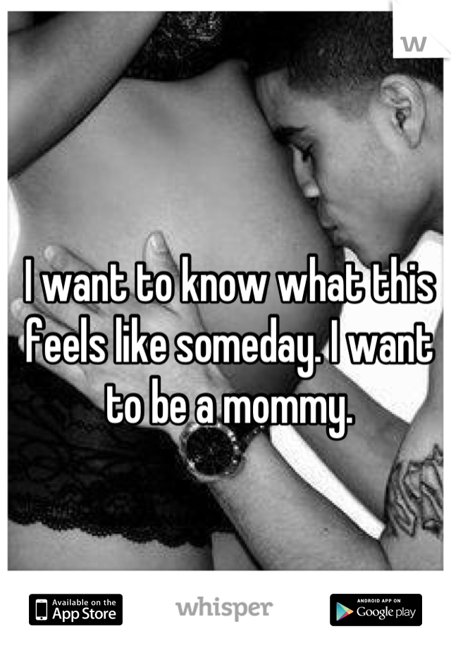 I want to know what this feels like someday. I want to be a mommy.