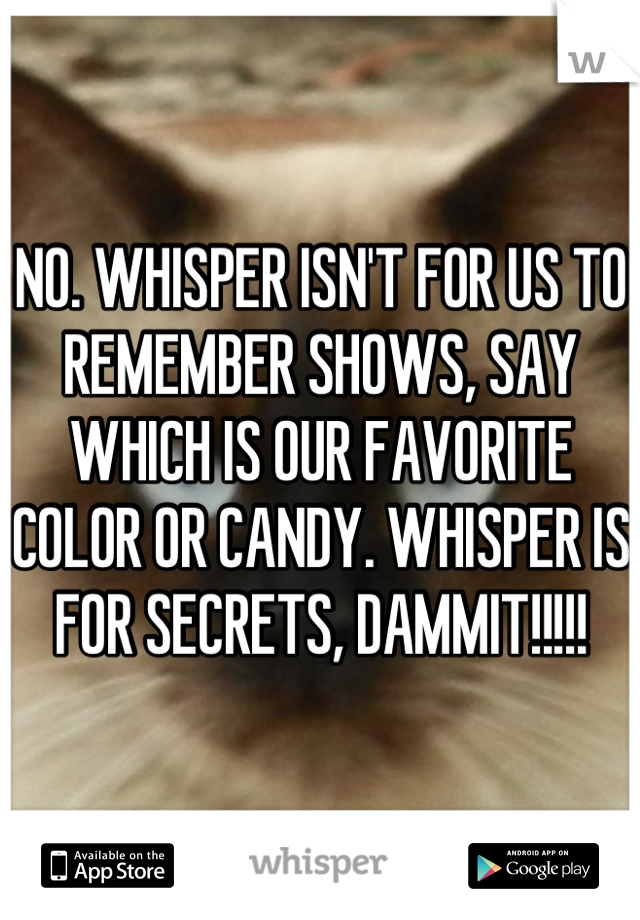 NO. WHISPER ISN'T FOR US TO REMEMBER SHOWS, SAY WHICH IS OUR FAVORITE COLOR OR CANDY. WHISPER IS FOR SECRETS, DAMMIT!!!!!