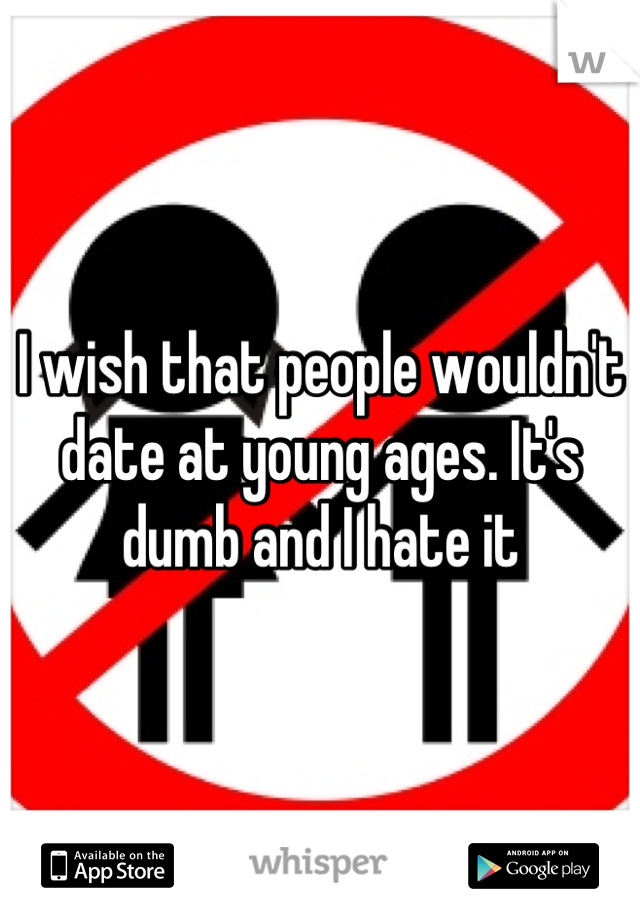 I wish that people wouldn't date at young ages. It's dumb and I hate it