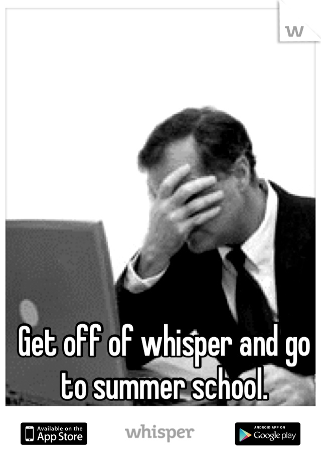 Get off of whisper and go to summer school.