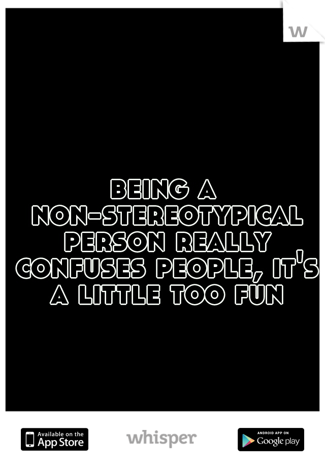 being a non-stereotypical person really confuses people, it's a little too fun